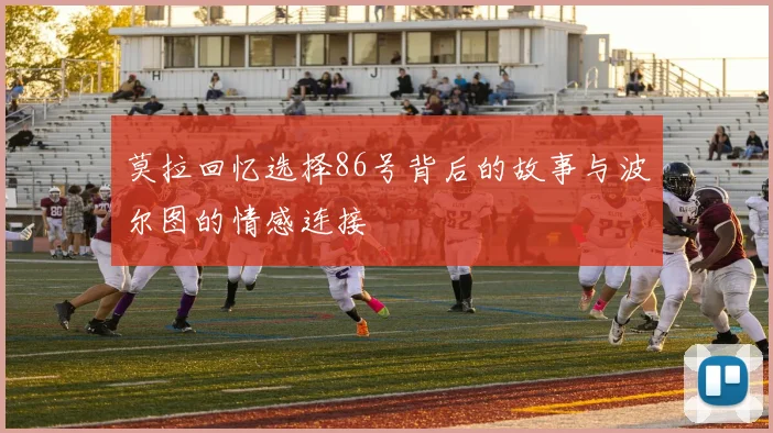 莫拉回忆选择86号背后的故事与波尔图的情感连接