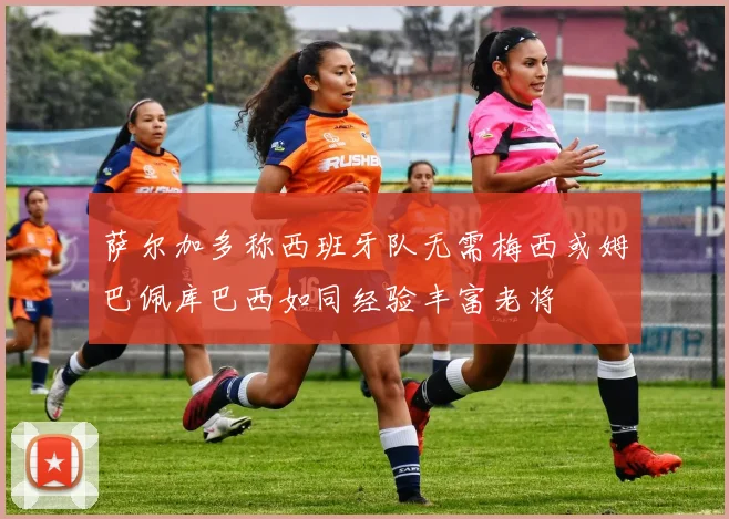 萨尔加多称西班牙队无需梅西或姆巴佩库巴西如同经验丰富老将